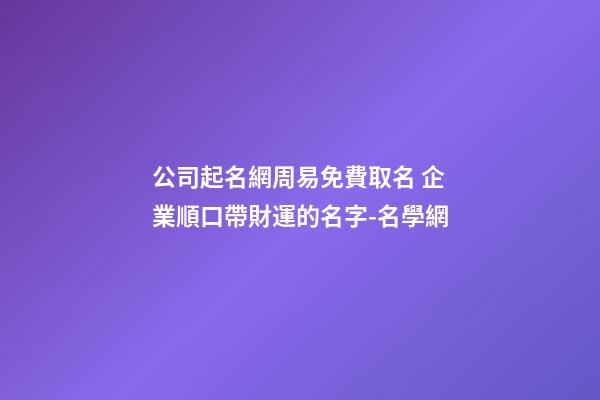 公司起名網周易免費取名 企業順口帶財運的名字-名學網